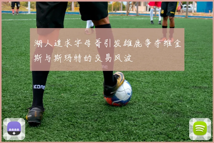湖人追求字母哥引发雄鹿争夺维金斯与斯玛特的交易风波