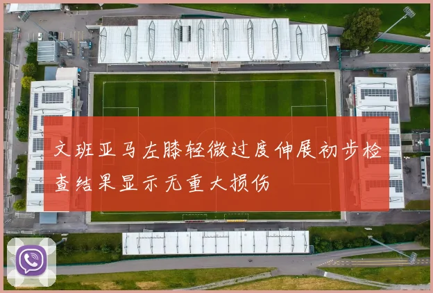 文班亚马左膝轻微过度伸展初步检查结果显示无重大损伤