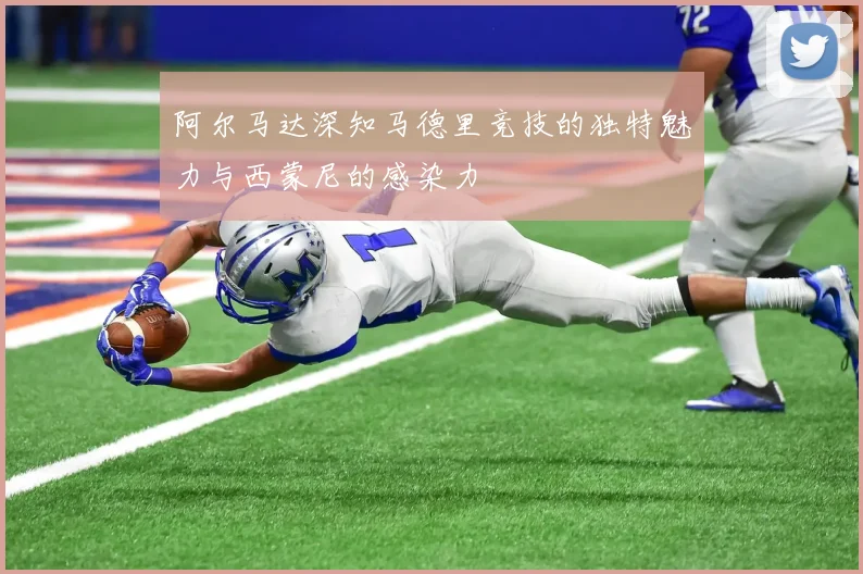 阿尔马达深知马德里竞技的独特魅力与西蒙尼的感染力