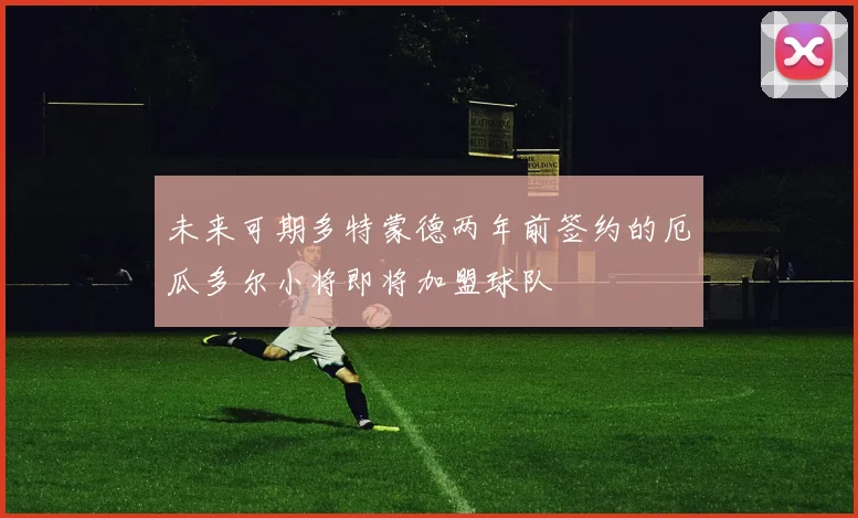 未来可期多特蒙德两年前签约的厄瓜多尔小将即将加盟球队