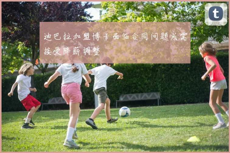 迪巴拉加盟博卡面临合同问题或需接受降薪调整