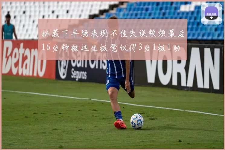 林葳下半场表现不佳失误频频最后16分钟被迫坐板凳仅得3分1板1助