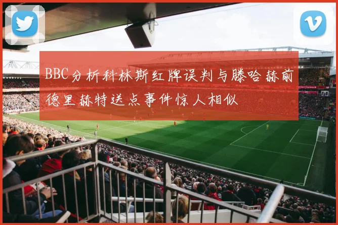 BBC分析科林斯红牌误判与滕哈赫前德里赫特送点事件惊人相似