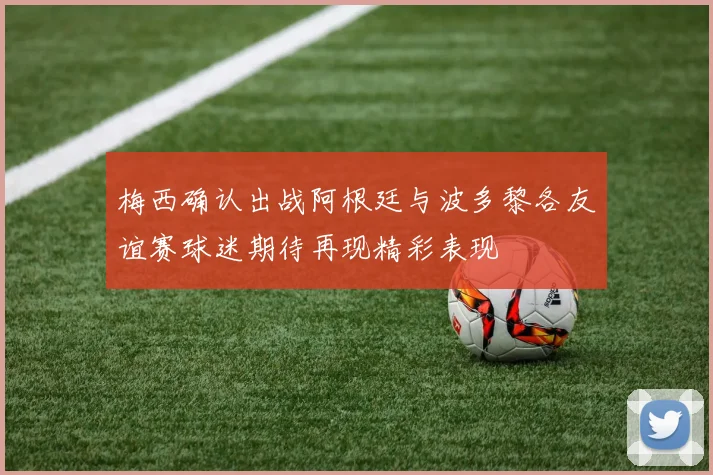 梅西确认出战阿根廷与波多黎各友谊赛球迷期待再现精彩表现