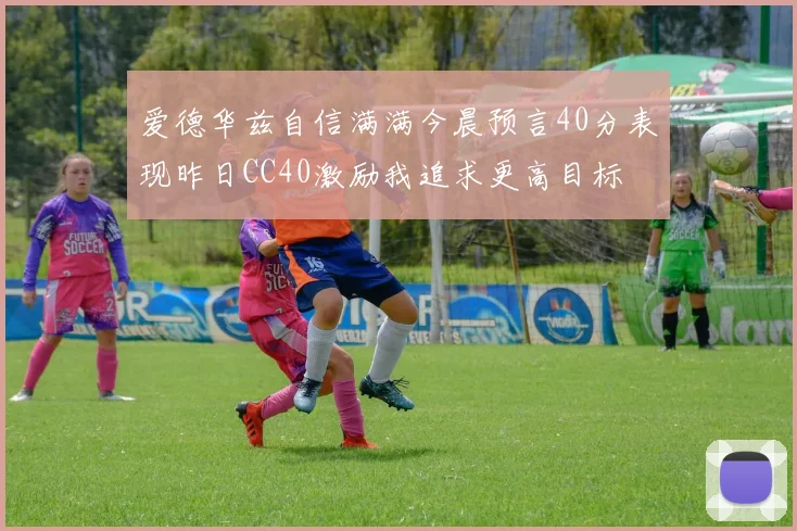 爱德华兹自信满满今晨预言40分表现昨日CC40激励我追求更高目标