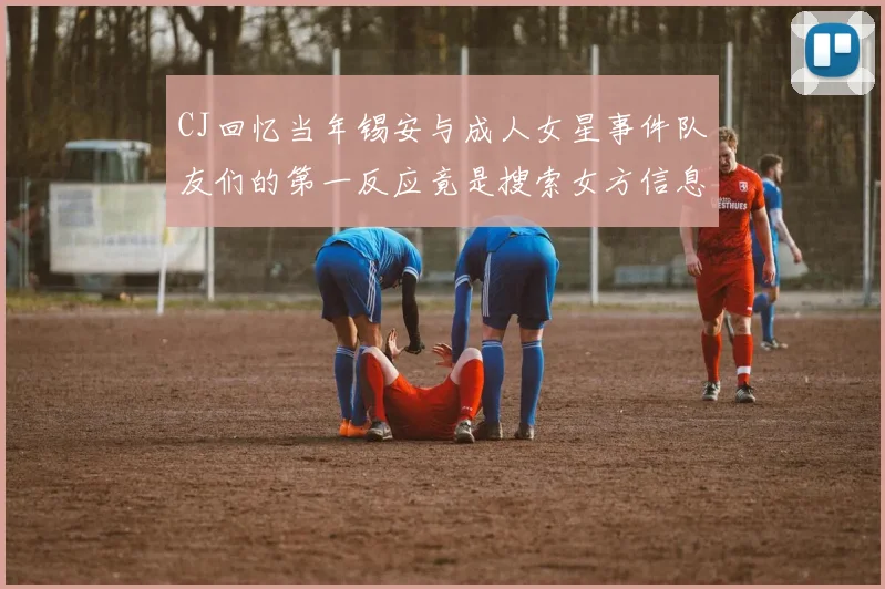 CJ回忆当年锡安与成人女星事件队友们的第一反应竟是搜索女方信息