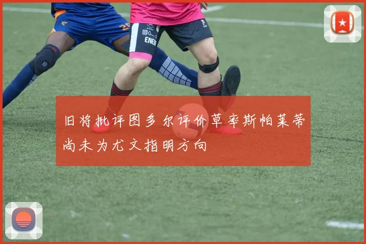 旧将批评图多尔评价草率斯帕莱蒂尚未为尤文指明方向