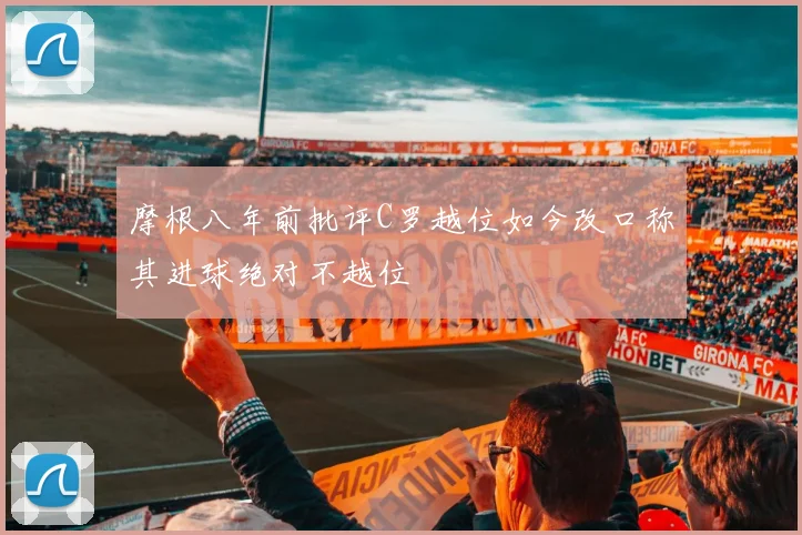 摩根八年前批评C罗越位如今改口称其进球绝对不越位