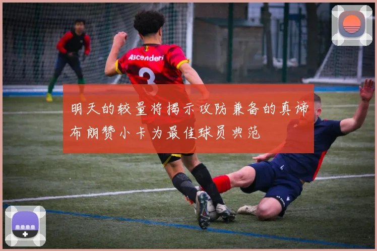 明天的较量将揭示攻防兼备的真谛布朗赞小卡为最佳球员典范