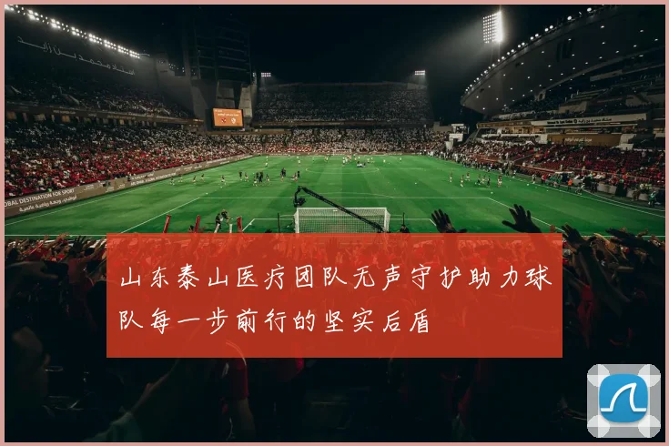 山东泰山医疗团队无声守护助力球队每一步前行的坚实后盾