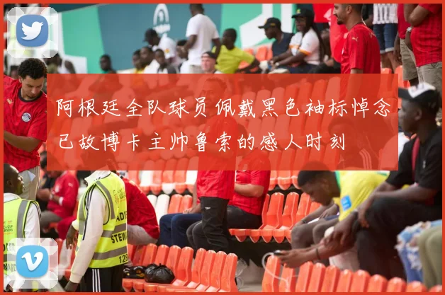阿根廷全队球员佩戴黑色袖标悼念已故博卡主帅鲁索的感人时刻