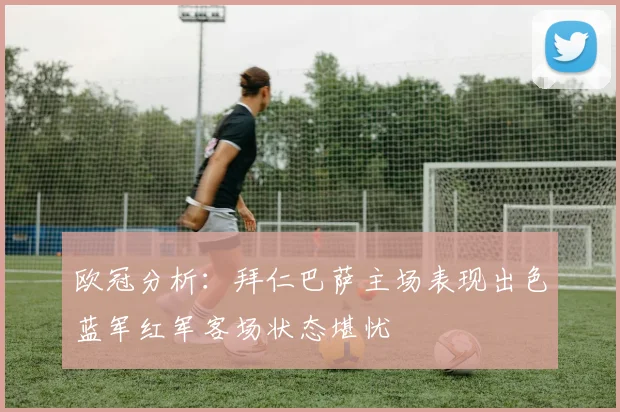 欧冠分析：拜仁巴萨主场表现出色蓝军红军客场状态堪忧