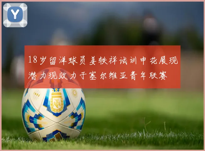 18岁留洋球员姜轶祥试训申花展现潜力现效力于塞尔维亚青年联赛