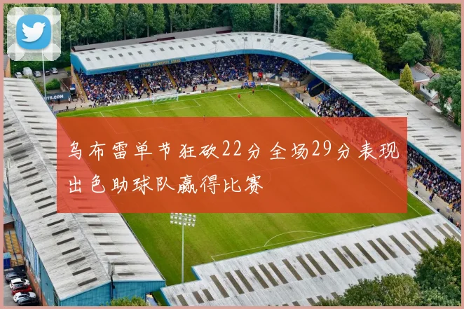 乌布雷单节狂砍22分全场29分表现出色助球队赢得比赛