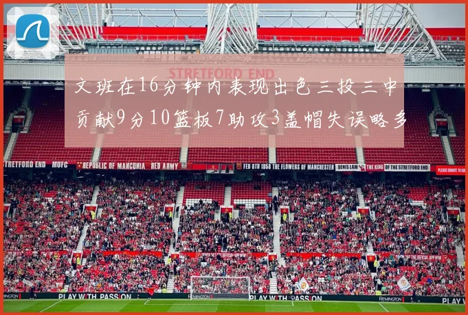 文班在16分钟内表现出色三投三中贡献9分10篮板7助攻3盖帽失误略多但依然完美