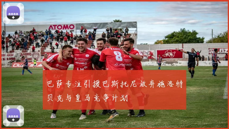 巴萨专注引援巴斯托尼放弃施洛特贝克与皇马竞争计划