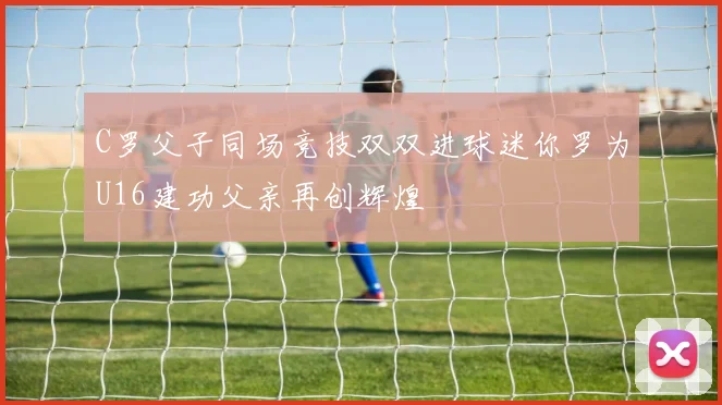 C罗父子同场竞技双双进球迷你罗为U16建功父亲再创辉煌
