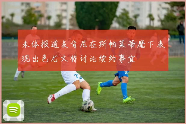 米体报道麦肯尼在斯帕莱蒂麾下表现出色尤文将讨论续约事宜