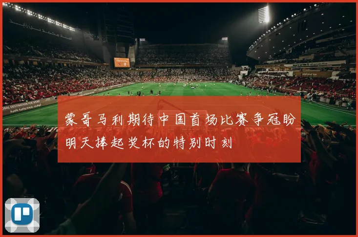 蒙哥马利期待中国首场比赛争冠盼明天捧起奖杯的特别时刻