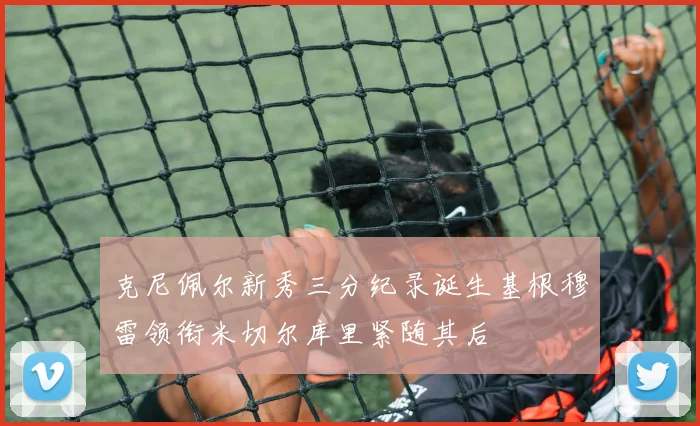 克尼佩尔新秀三分纪录诞生基根穆雷领衔米切尔库里紧随其后