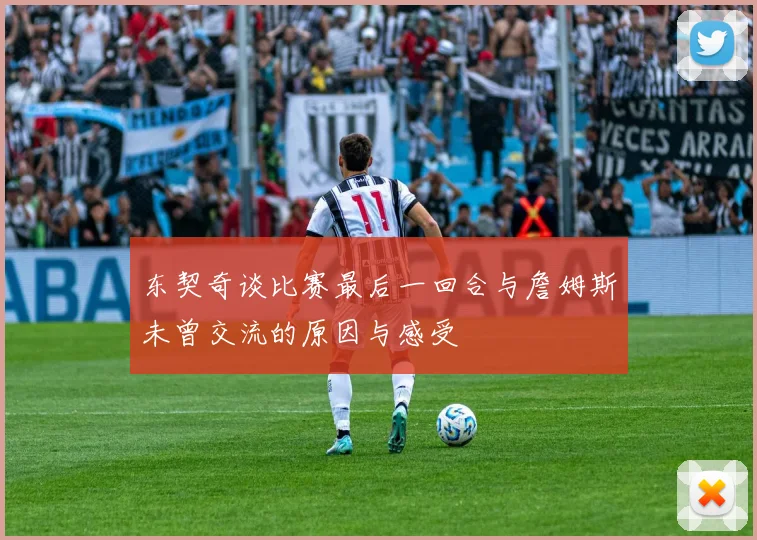 东契奇谈比赛最后一回合与詹姆斯未曾交流的原因与感受