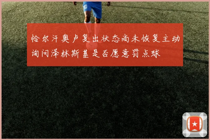恰尔汗奥卢复出状态尚未恢复主动询问泽林斯基是否愿意罚点球