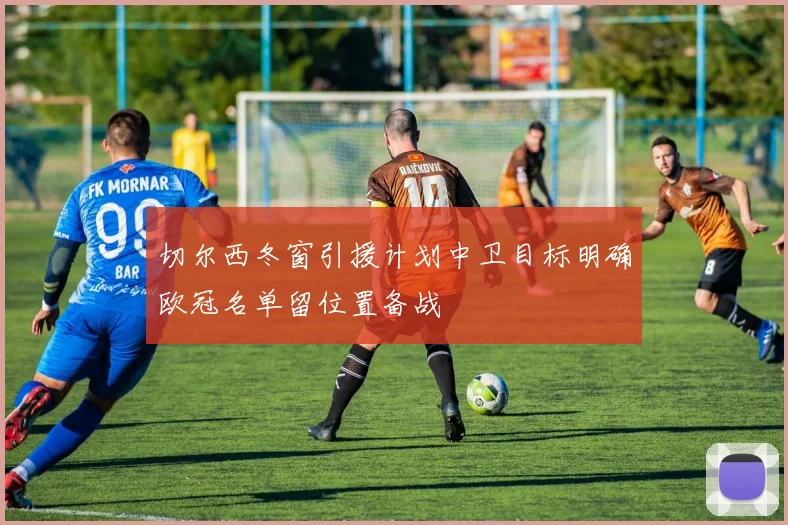 切尔西冬窗引援计划中卫目标明确欧冠名单留位置备战
