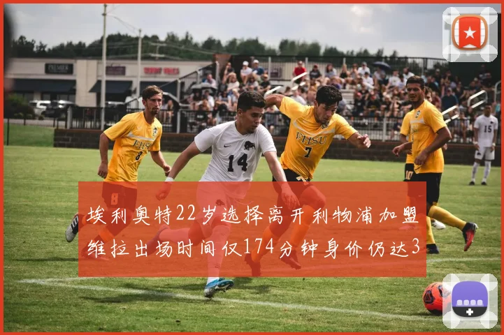 埃利奥特22岁选择离开利物浦加盟维拉出场时间仅174分钟身价仍达3500万