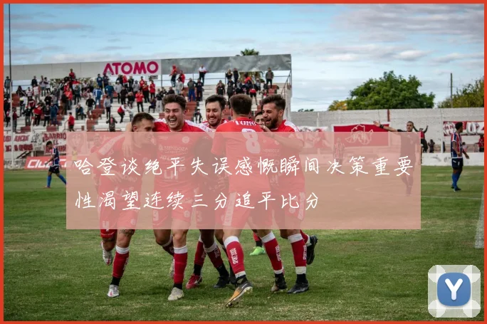 哈登谈绝平失误感慨瞬间决策重要性渴望连续三分追平比分