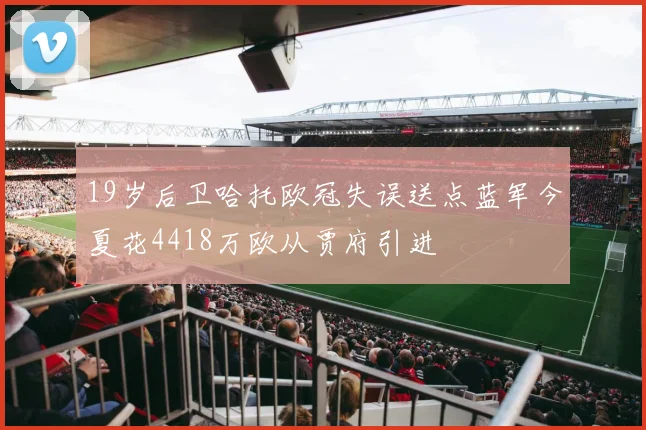 19岁后卫哈托欧冠失误送点蓝军今夏花4418万欧从贾府引进