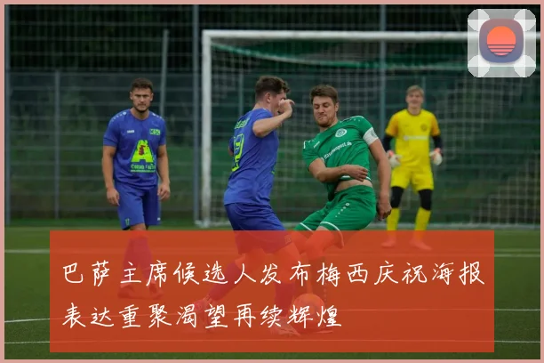 巴萨主席候选人发布梅西庆祝海报表达重聚渴望再续辉煌