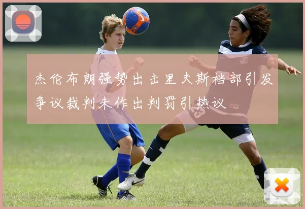 杰伦布朗强势出击里夫斯裆部引发争议裁判未作出判罚引热议
